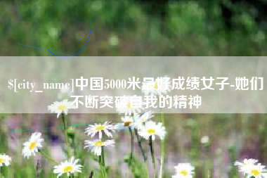 柳州中国5000米最好成绩女子-她们不断突破自我的精神