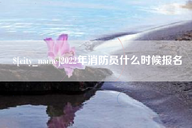 柳州2022年消防员什么时候报名
