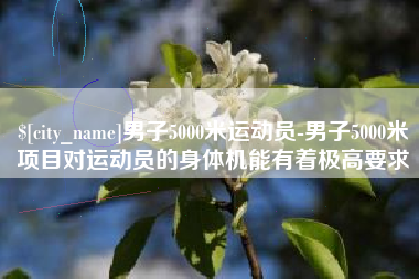 柳州男子5000米运动员-男子5000米项目对运动员的身体机能有着极高要求