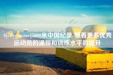 柳州5000米中国纪录-随着更多优秀运动员的涌现和训练水平的提升