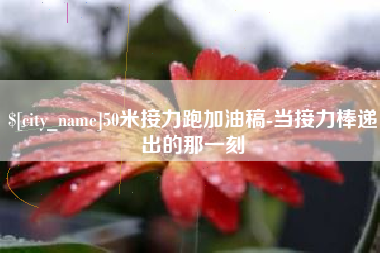 柳州50米接力跑加油稿-当接力棒递出的那一刻