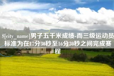 柳州男子五千米成绩-而三级运动员标准为在17分30秒至16分30秒之间完成赛程