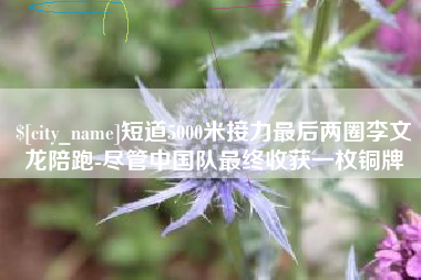 柳州短道5000米接力最后两圈李文龙陪跑-尽管中国队最终收获一枚铜牌