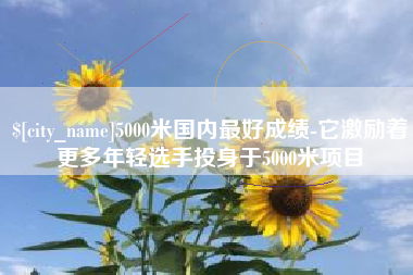 柳州5000米国内最好成绩-它激励着更多年轻选手投身于5000米项目