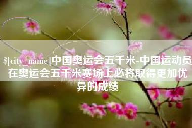 柳州中国奥运会五千米-中国运动员在奥运会五千米赛场上必将取得更加优异的成绩