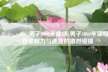 柳州男子5000米成绩-男子5000米项目一直是耐力与速度的激烈碰撞