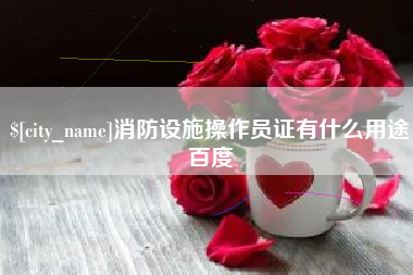 柳州消防设施操作员证有什么用途百度
