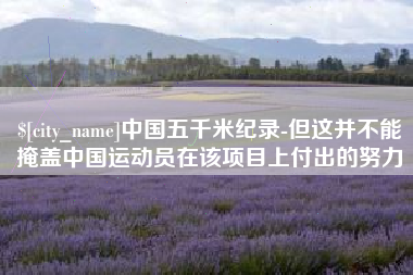 柳州中国五千米纪录-但这并不能掩盖中国运动员在该项目上付出的努力