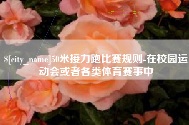柳州50米接力跑比赛规则-在校园运动会或者各类体育赛事中