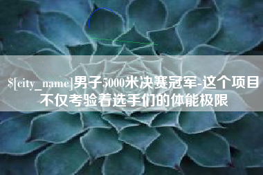 柳州男子5000米决赛冠军-这个项目不仅考验着选手们的体能极限