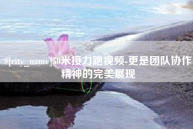 柳州50米接力跑视频-更是团队协作精神的完美展现