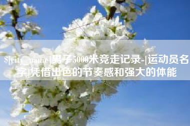 柳州男子5000米竞走记录-[运动员名字]凭借出色的节奏感和强大的体能