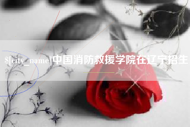 柳州中国消防救援学院在辽宁招生