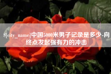 柳州中国5000米男子记录是多少-向终点发起强有力的冲击