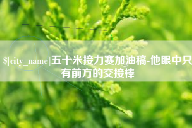 柳州五十米接力赛加油稿-他眼中只有前方的交接棒