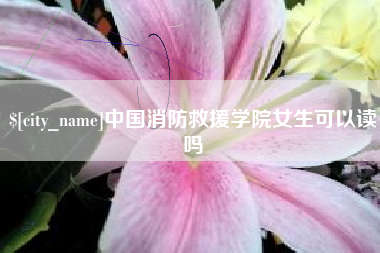 柳州中国消防救援学院女生可以读吗