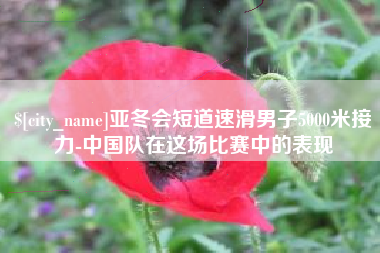 柳州亚冬会短道速滑男子5000米接力-中国队在这场比赛中的表现