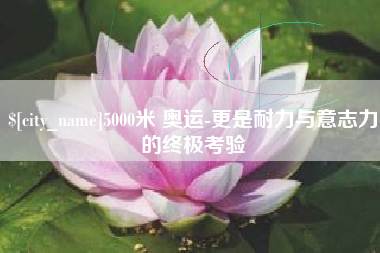 柳州5000米 奥运-更是耐力与意志力的终极考验