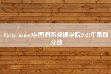 柳州中国消防救援学院2021年录取分数
