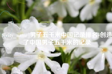 柳州男子五千米中国记录排名-创造了中国男子五千米的记录
