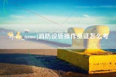 柳州消防设施操作员证怎么考