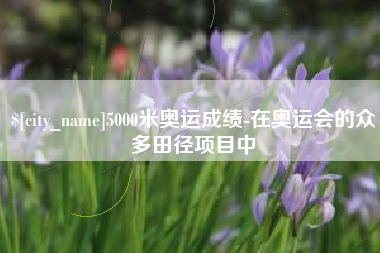 柳州5000米奥运成绩-在奥运会的众多田径项目中