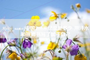 柳州中国5000米纪录是多少-用汗水和拼搏书写了属于自己