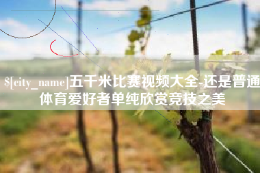 柳州五千米比赛视频大全-还是普通体育爱好者单纯欣赏竞技之美