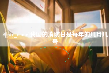 柳州我国的消防日是每年的几月几号