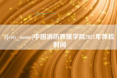 柳州中国消防救援学院2021年体检时间