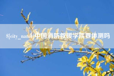 柳州中国消防救援学院要体测吗