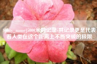 柳州5000米的记录-其记录更是代表着人类在这个距离上不断突破的极限