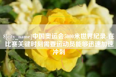 柳州中国奥运会5000米世界纪录-在比赛关键时刻需要运动员能够迅速加速冲刺