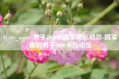 柳州男子5000米国家级运动员-国家级的男子5000米运动员