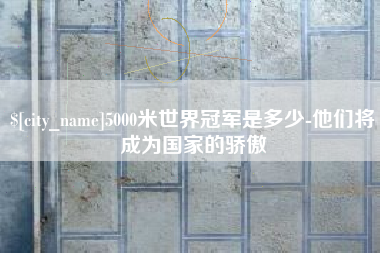 柳州5000米世界冠军是多少-他们将成为国家的骄傲