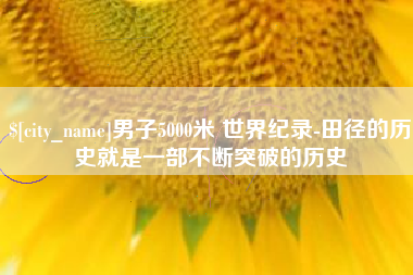 柳州男子5000米 世界纪录-田径的历史就是一部不断突破的历史