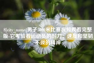 柳州男子5000米比赛视频观看完整版-它考验着运动员的耐力、速度和坚韧不拔的精神