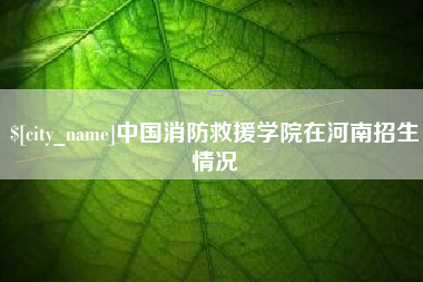 柳州中国消防救援学院在河南招生情况