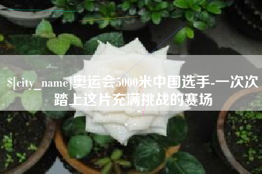 柳州奥运会5000米中国选手-一次次踏上这片充满挑战的赛场