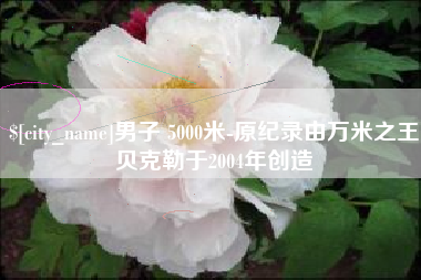 柳州男子 5000米-原纪录由万米之王贝克勒于2004年创造