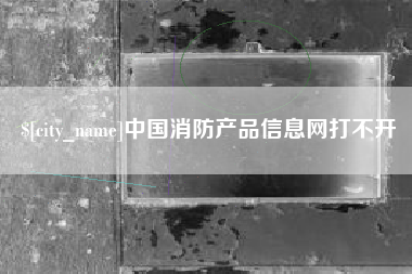 柳州中国消防产品信息网打不开