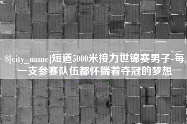 柳州短道5000米接力世锦赛男子-每一支参赛队伍都怀揣着夺冠的梦想