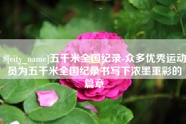 柳州五千米全国纪录-众多优秀运动员为五千米全国纪录书写下浓墨重彩的篇章