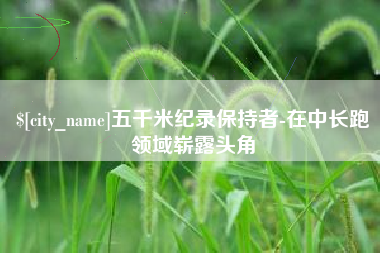 柳州五千米纪录保持者-在中长跑领域崭露头角