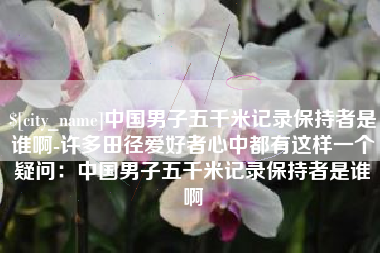 柳州中国男子五千米记录保持者是谁啊-许多田径爱好者心中都有这样一个疑问：中国男子五千米记录保持者是谁啊