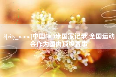 柳州中国5000米国家记录-全国运动会作为国内顶级赛事