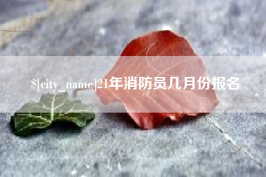 柳州21年消防员几月份报名