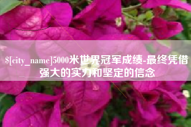柳州5000米世界冠军成绩-最终凭借强大的实力和坚定的信念