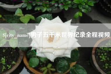 柳州男子五千米世界纪录全程视频