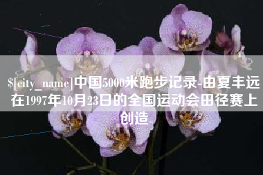 柳州中国5000米跑步记录-由夏丰远在1997年10月23日的全国运动会田径赛上创造